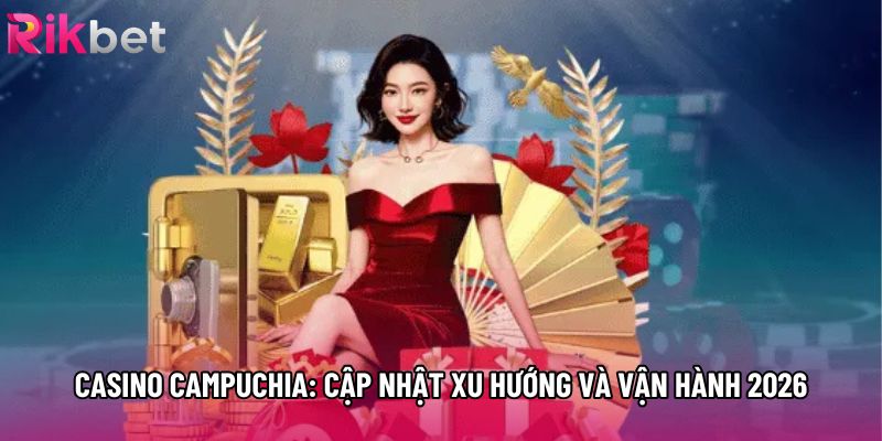 Casino Campuchia: Cập Nhật Xu Hướng Và Vận Hành 2026